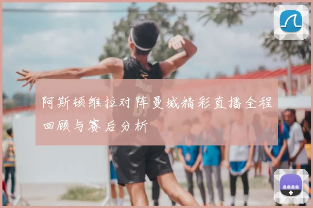 阿斯顿维拉对阵曼城精彩直播全程回顾与赛后分析