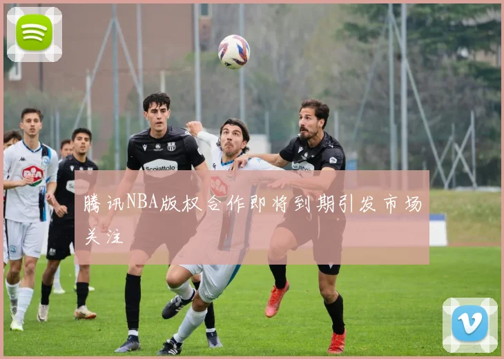 腾讯NBA版权合作即将到期引发市场关注