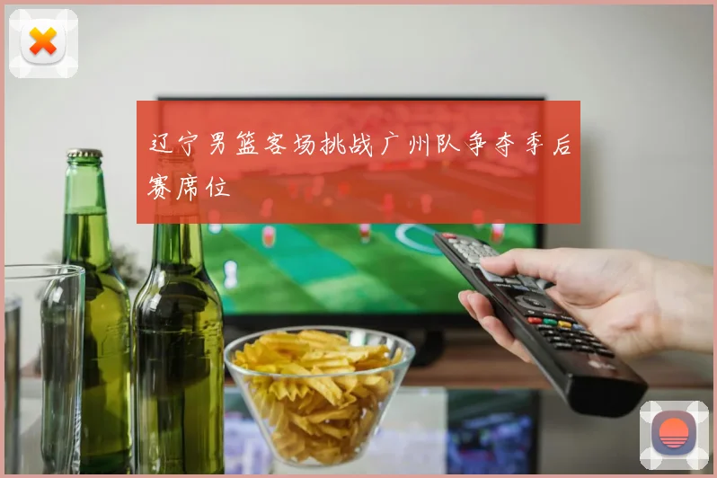 辽宁男篮客场挑战广州队争夺季后赛席位