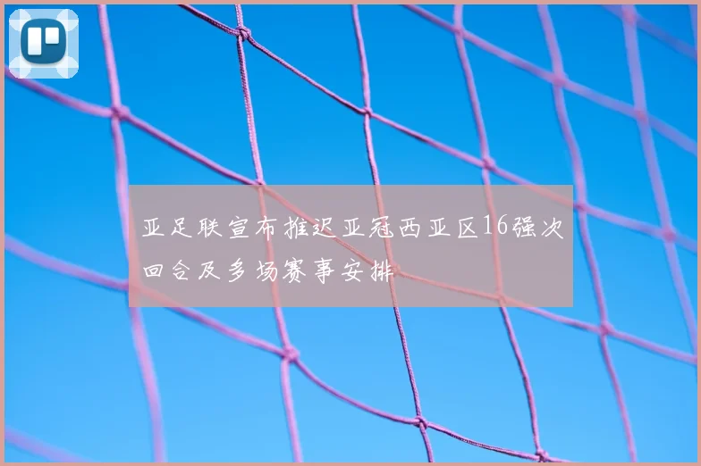 亚足联宣布推迟亚冠西亚区16强次回合及多场赛事安排