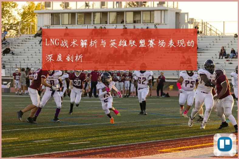 LNG战术解析与英雄联盟赛场表现的深度剖析