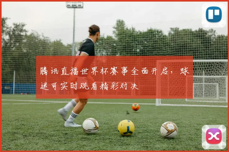 腾讯直播世界杯赛事全面开启，球迷可实时观看精彩对决