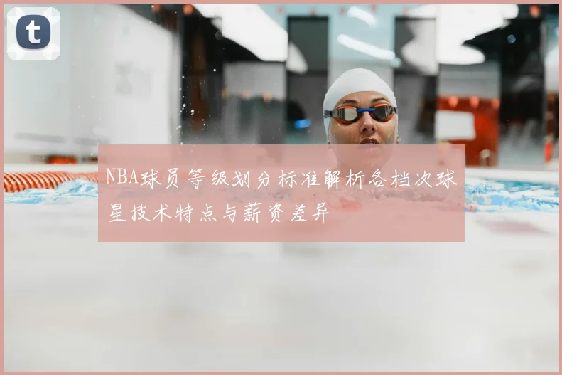 NBA球员等级划分标准解析各档次球星技术特点与薪资差异