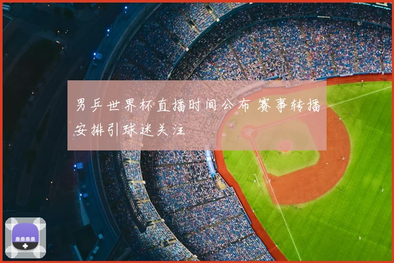 男乒世界杯直播时间公布 赛事转播安排引球迷关注