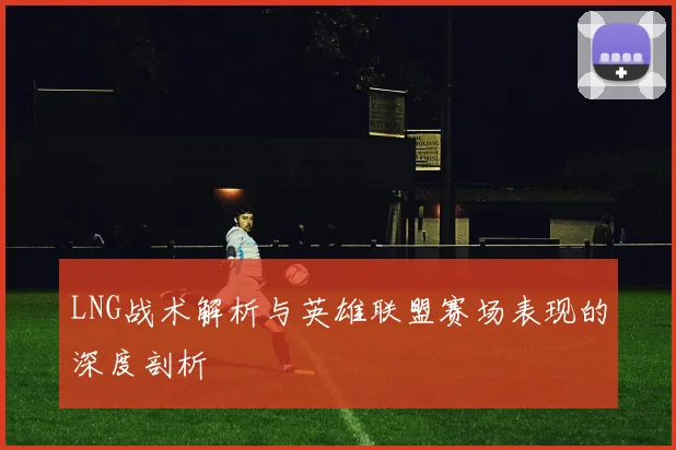LNG战术解析与英雄联盟赛场表现的深度剖析