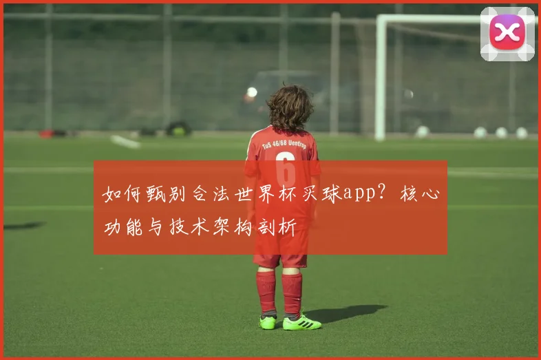 如何甄别合法世界杯买球app？核心功能与技术架构剖析