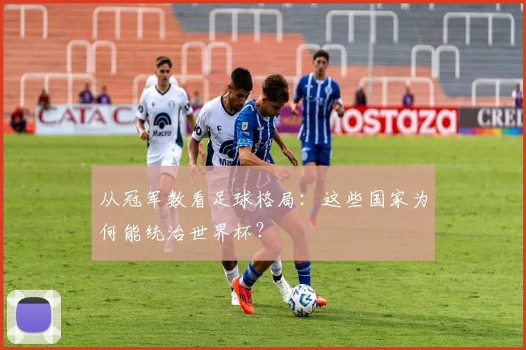 从冠军数看足球格局：这些国家为何能统治世界杯？