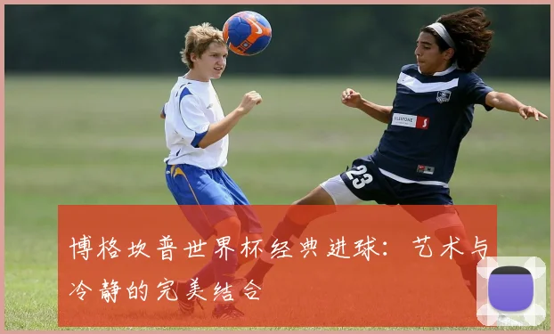 博格坎普世界杯经典进球：艺术与冷静的完美结合
