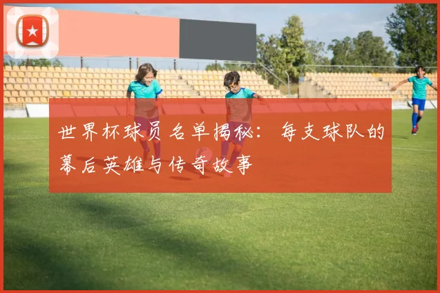 世界杯球员名单揭秘：每支球队的幕后英雄与传奇故事