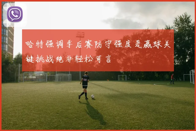 哈特强调季后赛防守强度是赢球关键挑战绝非轻松可言