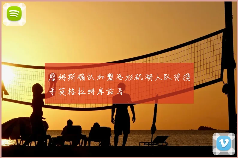 詹姆斯确认加盟洛杉矶湖人队将携手英格拉姆库兹马