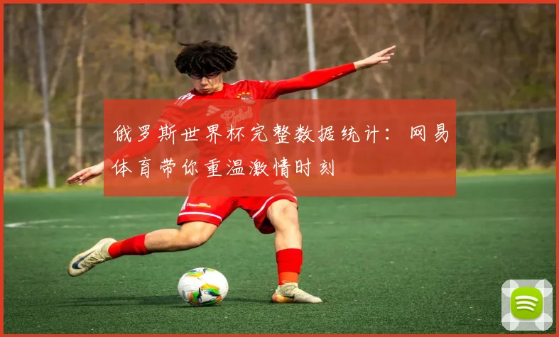 俄罗斯世界杯完整数据统计：网易体育带你重温激情时刻