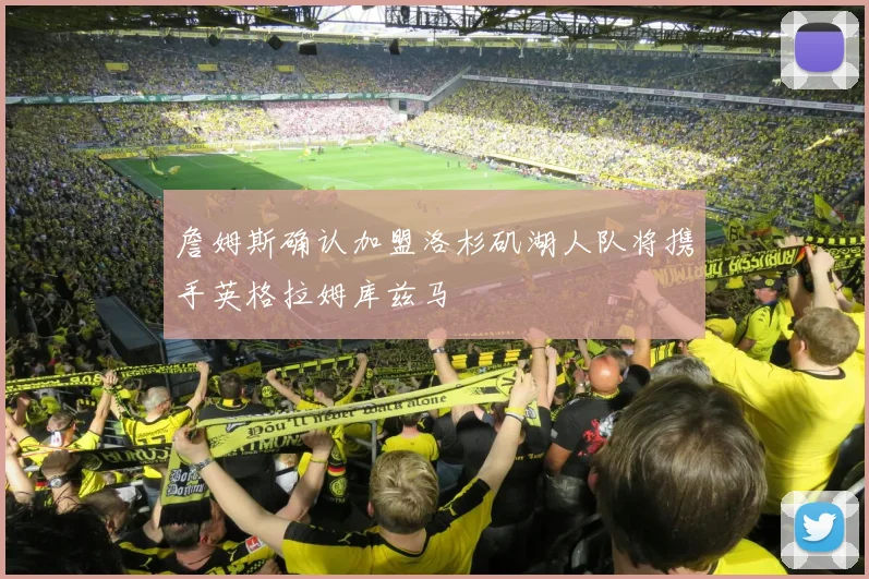 詹姆斯确认加盟洛杉矶湖人队将携手英格拉姆库兹马