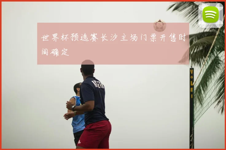 世界杯预选赛长沙主场门票开售时间确定