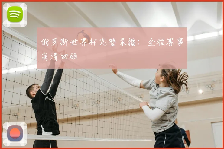 俄罗斯世界杯完整录播：全程赛事高清回顾