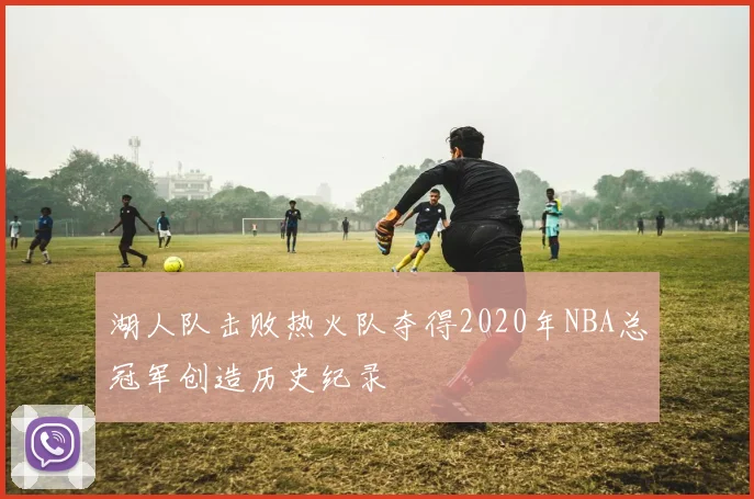 湖人队击败热火队夺得2020年NBA总冠军创造历史纪录