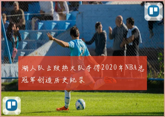 湖人队击败热火队夺得2020年NBA总冠军创造历史纪录