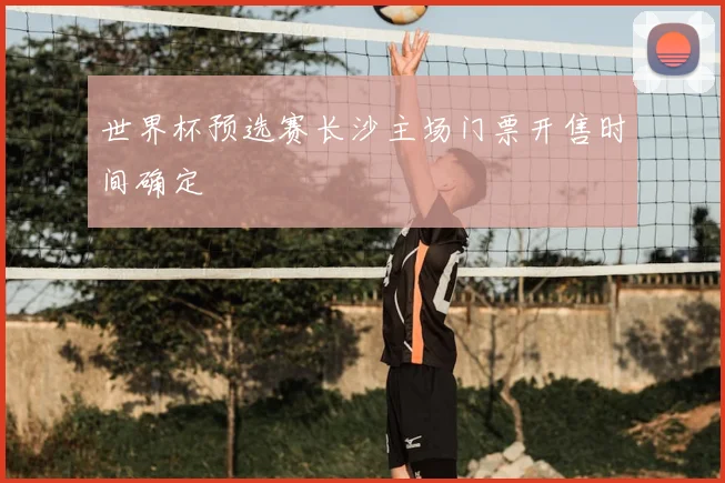 世界杯预选赛长沙主场门票开售时间确定