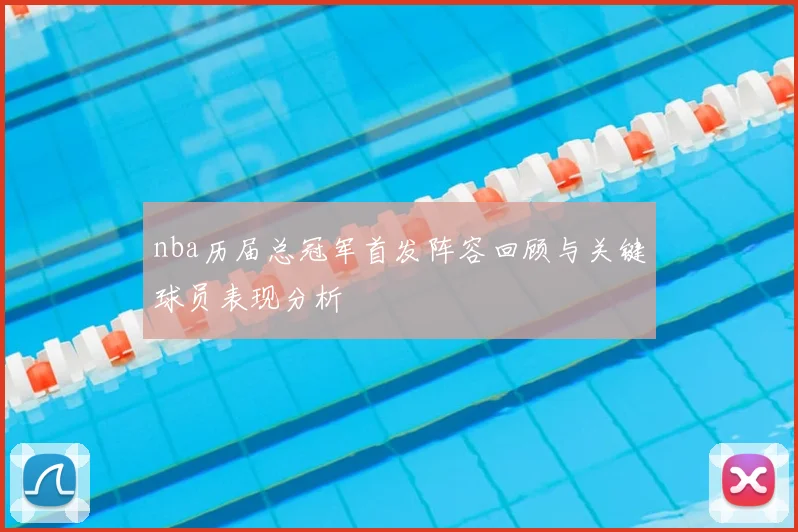 nba历届总冠军首发阵容回顾与关键球员表现分析