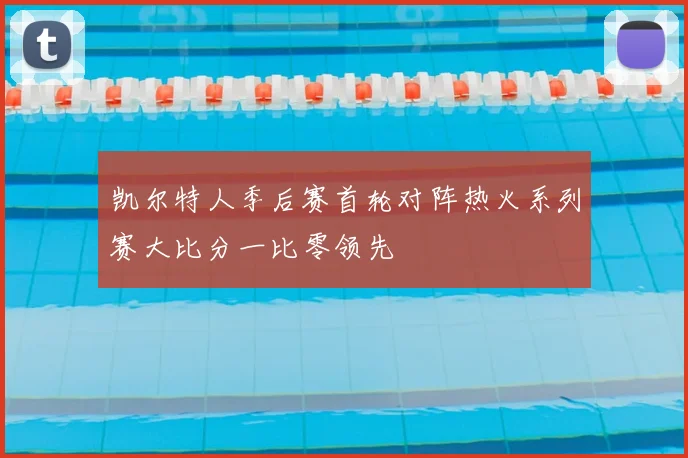 凯尔特人季后赛首轮对阵热火系列赛大比分一比零领先