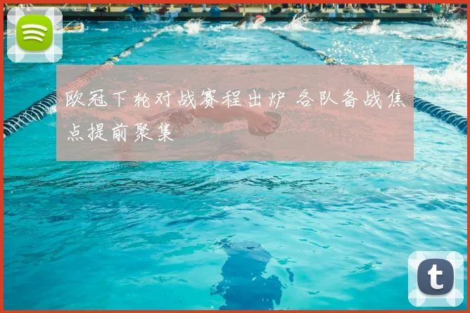 欧冠下轮对战赛程出炉 各队备战焦点提前聚集