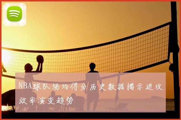 NBA球队场均得分历史数据揭示进攻效率演变趋势