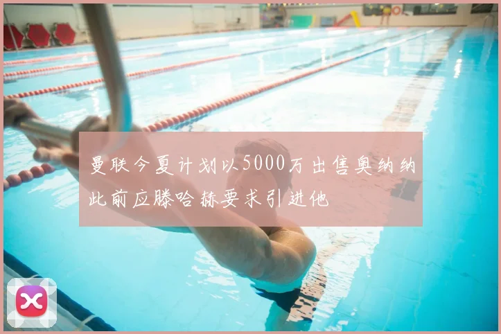 曼联今夏计划以5000万出售奥纳纳此前应滕哈赫要求引进他