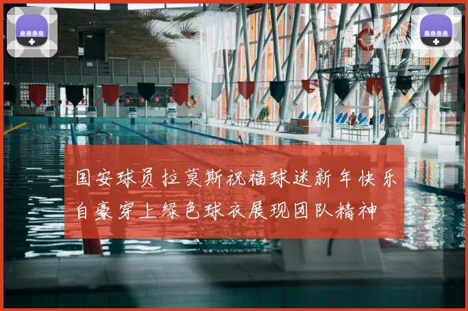 国安球员拉莫斯祝福球迷新年快乐自豪穿上绿色球衣展现团队精神