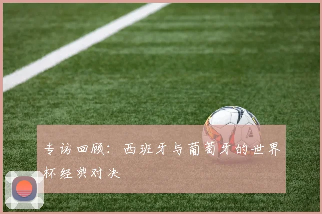 专访回顾：西班牙与葡萄牙的世界杯经典对决