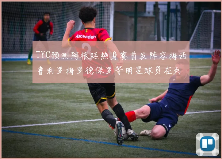 TYC预测阿根廷热身赛首发阵容梅西鲁利罗梅罗德保罗等明星球员在列