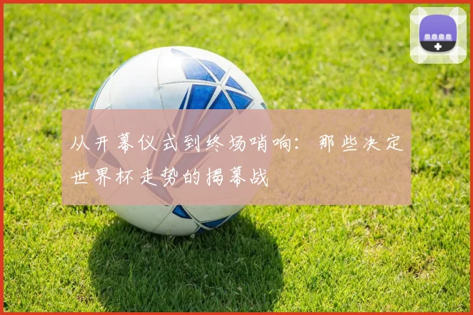 从开幕仪式到终场哨响：那些决定世界杯走势的揭幕战