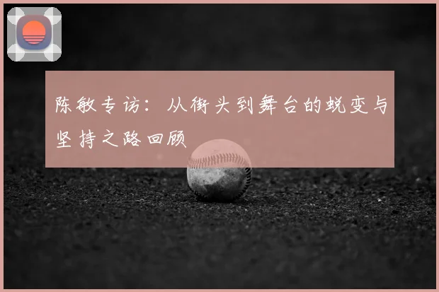 陈敏专访：从街头到舞台的蜕变与坚持之路回顾