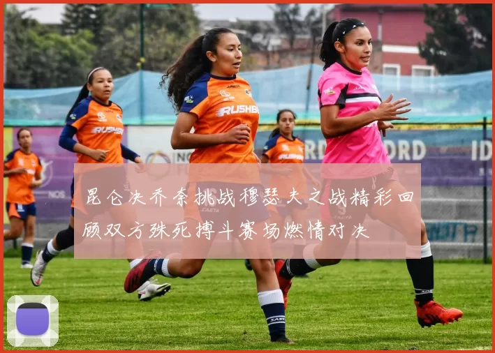 昆仑决乔奈挑战穆瑟夫之战精彩回顾双方殊死搏斗赛场燃情对决