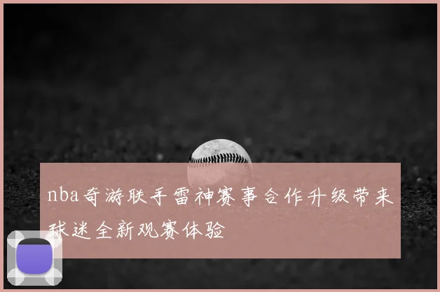 nba奇游联手雷神赛事合作升级带来球迷全新观赛体验