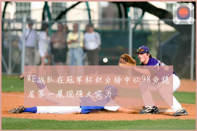 WE战队在冠军杯积分榜中以98分稳居第一展现强大实力