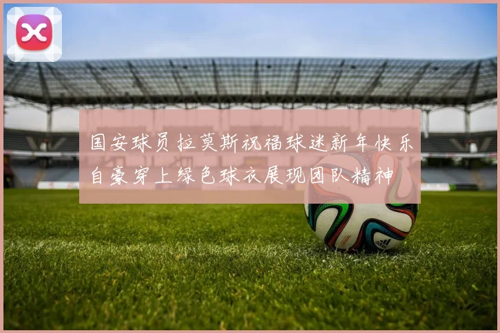 国安球员拉莫斯祝福球迷新年快乐自豪穿上绿色球衣展现团队精神