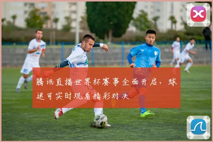 腾讯直播世界杯赛事全面开启，球迷可实时观看精彩对决