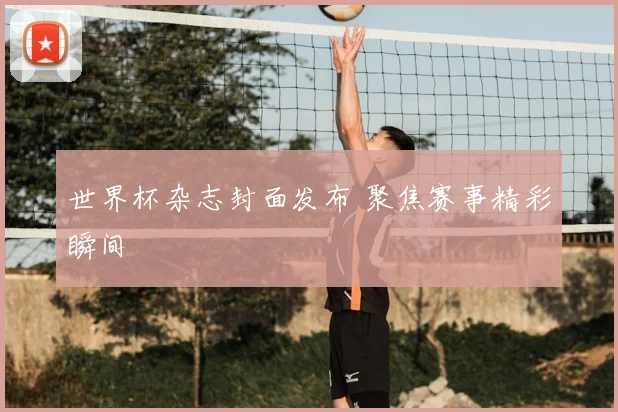 世界杯杂志封面发布 聚焦赛事精彩瞬间