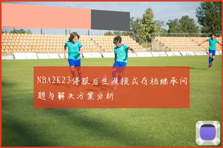 NBA2K23停服后生涯模式存档继承问题与解决方案分析