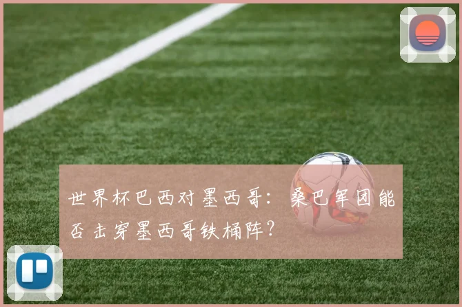 世界杯巴西对墨西哥：桑巴军团能否击穿墨西哥铁桶阵？