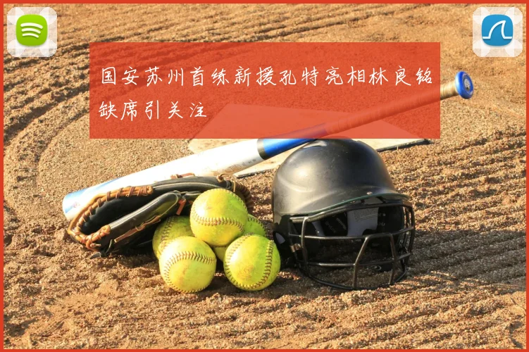 国安苏州首练新援孔特亮相林良铭缺席引关注