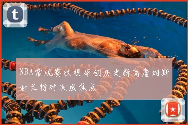 NBA常规赛收视率创历史新高詹姆斯杜兰特对决成焦点