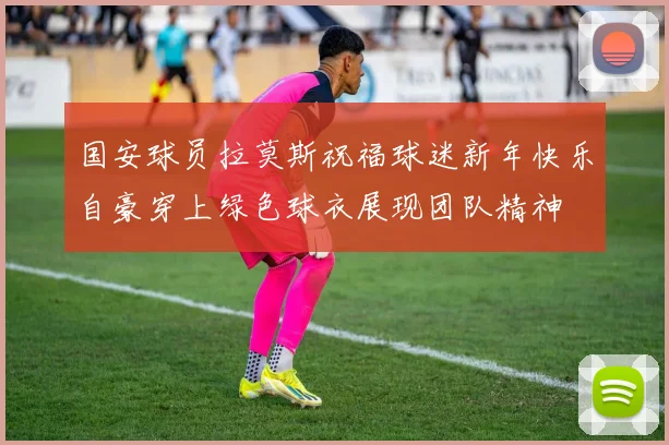 国安球员拉莫斯祝福球迷新年快乐自豪穿上绿色球衣展现团队精神