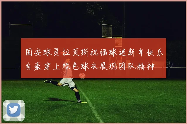 国安球员拉莫斯祝福球迷新年快乐自豪穿上绿色球衣展现团队精神