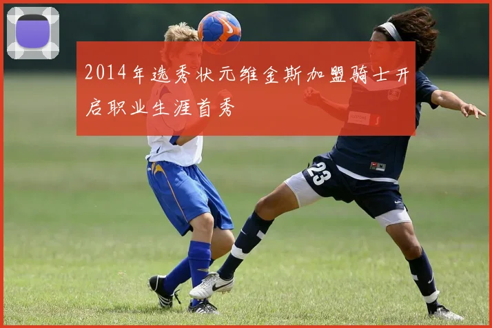2014年选秀状元维金斯加盟骑士开启职业生涯首秀