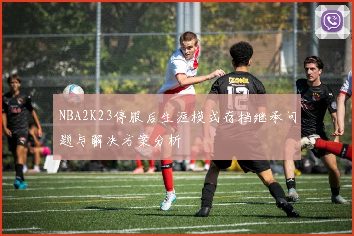 NBA2K23停服后生涯模式存档继承问题与解决方案分析